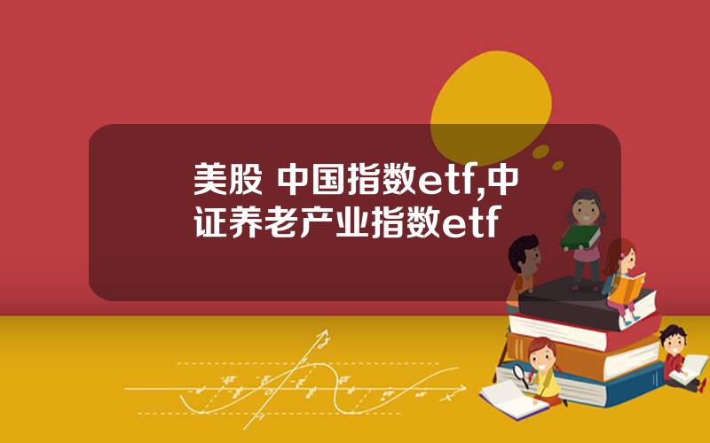 美股 中国指数etf,中证养老产业指数etf